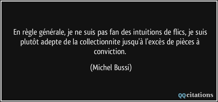 En règle générale, je ne suis pas fan des intuitions de flics, je suis plutôt adepte de la collectionnite jusqu'à l'excès de pièces à conviction.  - Michel Bussi