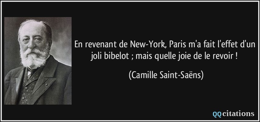 En revenant de New-York, Paris m'a fait l'effet d'un joli bibelot ; mais quelle joie de le revoir !  - Camille Saint-Saëns