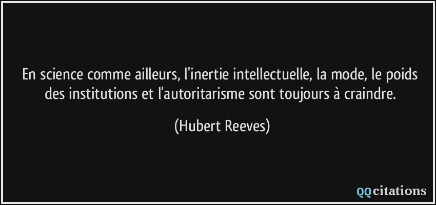 En science comme ailleurs, l'inertie intellectuelle, la mode, le poids des institutions et l'autoritarisme sont toujours à craindre.  - Hubert Reeves