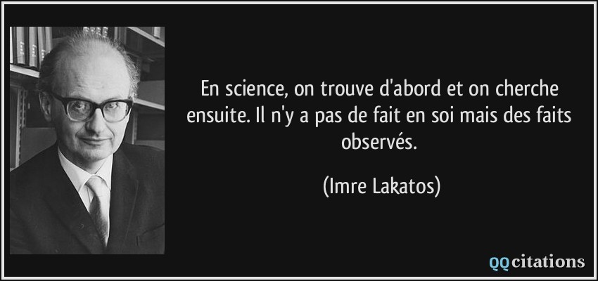 En science, on trouve d'abord et on cherche ensuite. Il n'y a pas de fait en soi mais des faits observés.  - Imre Lakatos