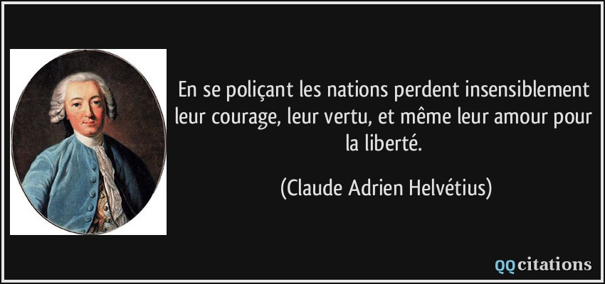 En se poliçant les nations perdent insensiblement leur courage, leur vertu, et même leur amour pour la liberté.  - Claude Adrien Helvétius
