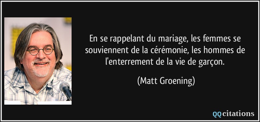En se rappelant du mariage, les femmes se souviennent de la cérémonie, les hommes de l'enterrement de la vie de garçon.  - Matt Groening