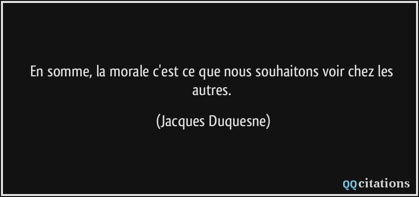 En somme, la morale c'est ce que nous souhaitons voir chez les autres.  - Jacques Duquesne