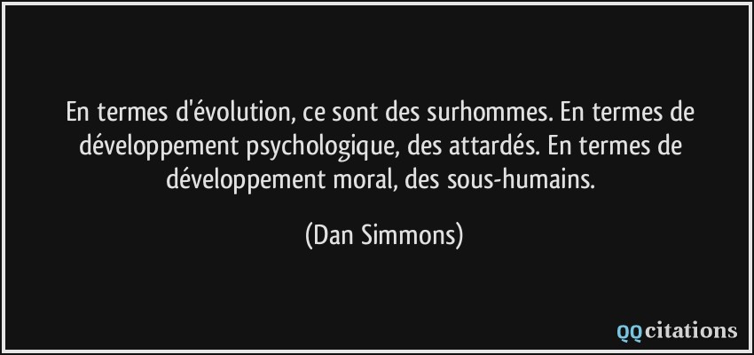 En termes d'évolution, ce sont des surhommes. En termes de développement psychologique, des attardés. En termes de développement moral, des sous-humains.  - Dan Simmons