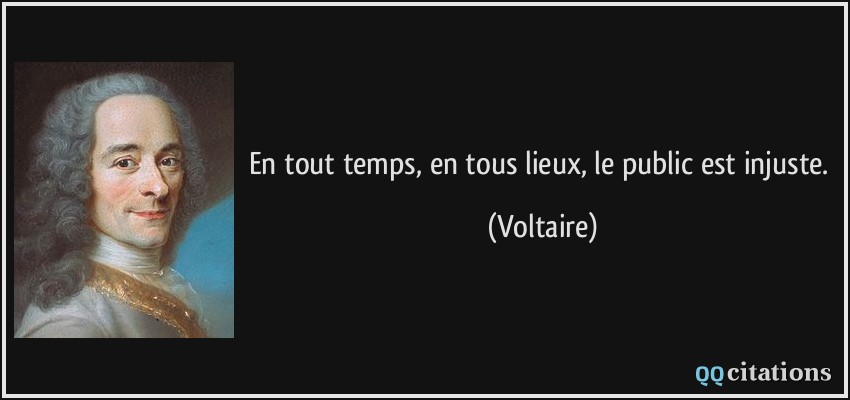 En tout temps, en tous lieux, le public est injuste.  - Voltaire