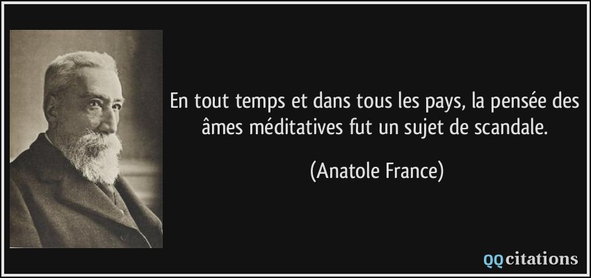 En tout temps et dans tous les pays, la pensée des âmes méditatives fut un sujet de scandale.  - Anatole France