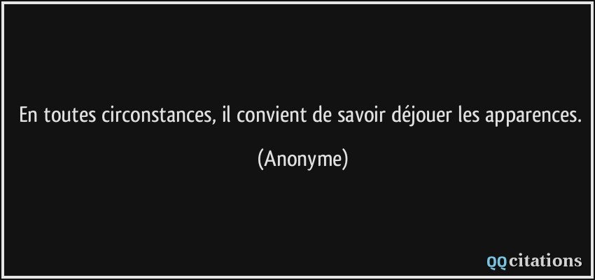 En toutes circonstances, il convient de savoir déjouer les apparences.  - Anonyme