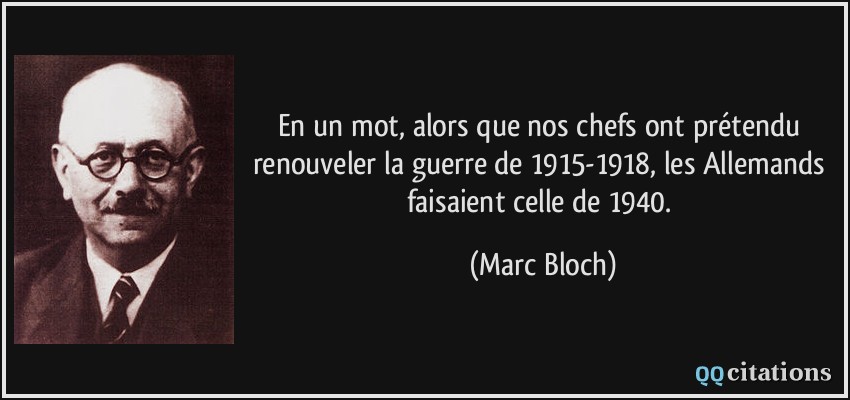 En un mot, alors que nos chefs ont prétendu renouveler la guerre de 1915-1918, les Allemands faisaient celle de 1940.  - Marc Bloch