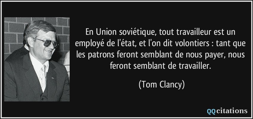 En Union soviétique, tout travailleur est un employé de l'état, et l'on dit volontiers : tant que les patrons feront semblant de nous payer, nous feront semblant de travailler.  - Tom Clancy