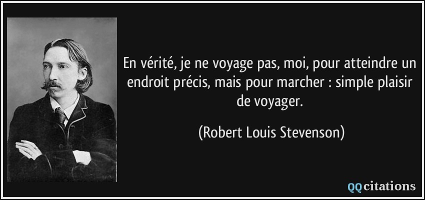 En vérité, je ne voyage pas, moi, pour atteindre un endroit précis, mais pour marcher : simple plaisir de voyager.  - Robert Louis Stevenson