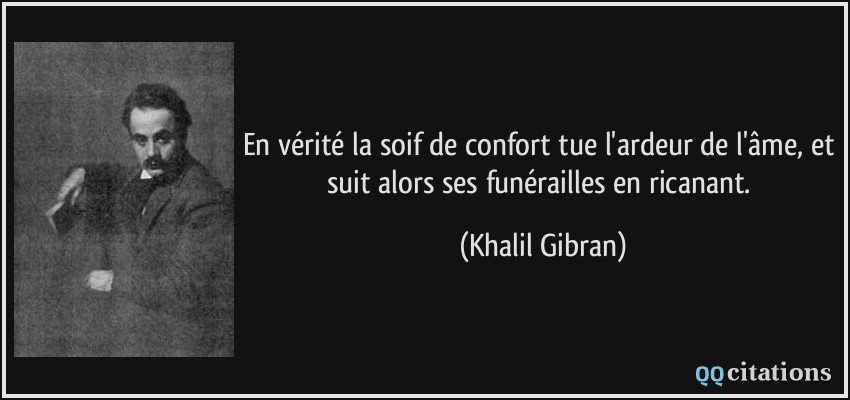 En vérité la soif de confort tue l'ardeur de l'âme, et suit alors ses funérailles en ricanant.  - Khalil Gibran