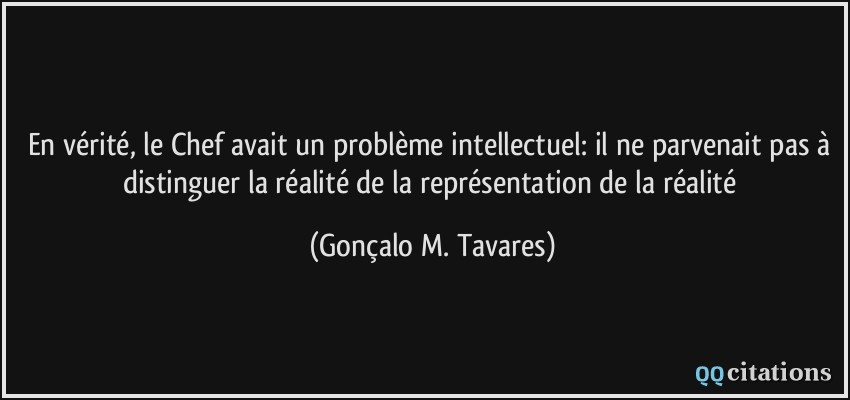 En vérité, le Chef avait un problème intellectuel: il ne parvenait pas à distinguer la réalité de la représentation de la réalité  - Gonçalo M. Tavares