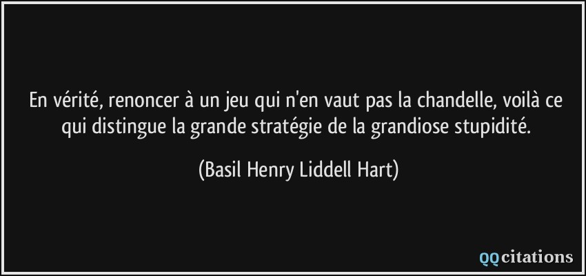 En vérité, renoncer à un jeu qui n'en vaut pas la chandelle, voilà ce qui distingue la grande stratégie de la grandiose stupidité.  - Basil Henry Liddell Hart