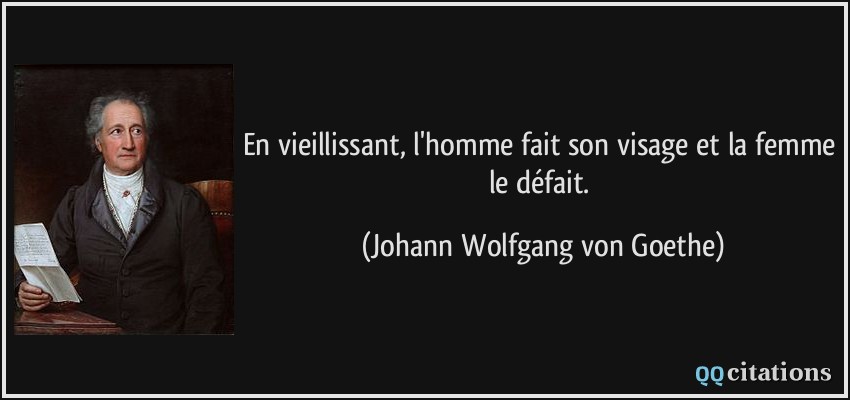 En vieillissant, l'homme fait son visage et la femme le défait.  - Johann Wolfgang von Goethe