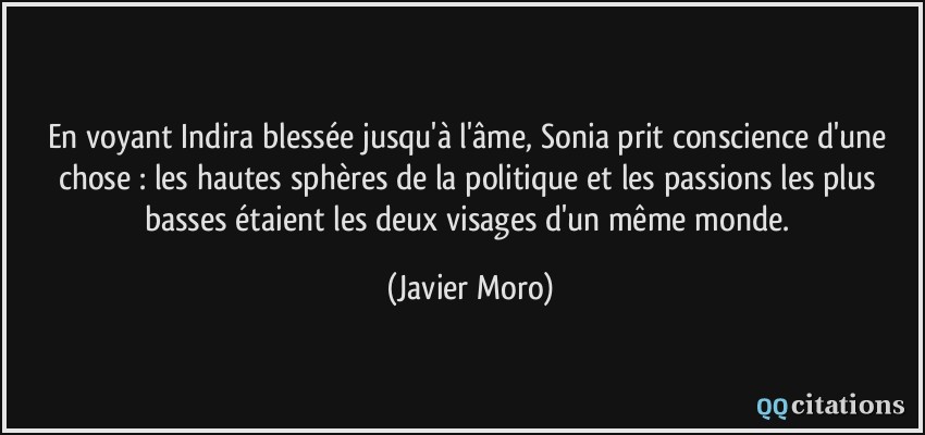 En voyant Indira blessée jusqu'à l'âme, Sonia prit conscience d'une chose : les hautes sphères de la politique et les passions les plus basses étaient les deux visages d'un même monde.  - Javier Moro