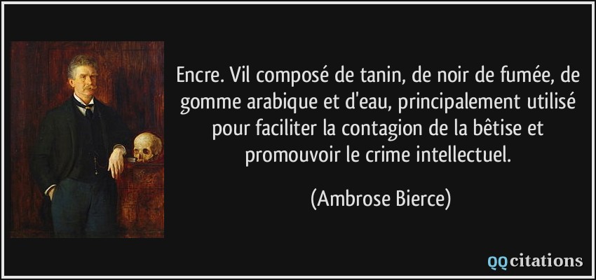 Encre. Vil composé de tanin, de noir de fumée, de gomme arabique et d'eau, principalement utilisé pour faciliter la contagion de la bêtise et promouvoir le crime intellectuel.  - Ambrose Bierce