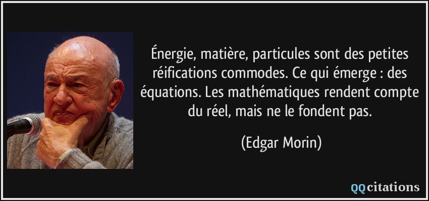Énergie, matière, particules sont des petites réifications commodes. Ce qui émerge : des équations. Les mathématiques rendent compte du réel, mais ne le fondent pas.  - Edgar Morin