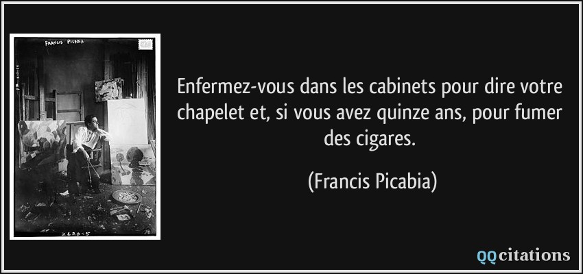 Enfermez-vous dans les cabinets pour dire votre chapelet et, si vous avez quinze ans, pour fumer des cigares.  - Francis Picabia