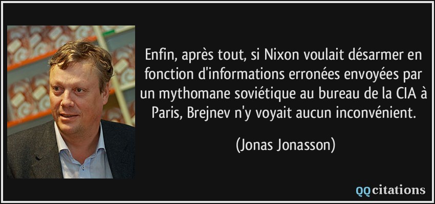 Enfin, après tout, si Nixon voulait désarmer en fonction d'informations erronées envoyées par un mythomane soviétique au bureau de la CIA à Paris, Brejnev n'y voyait aucun inconvénient.  - Jonas Jonasson