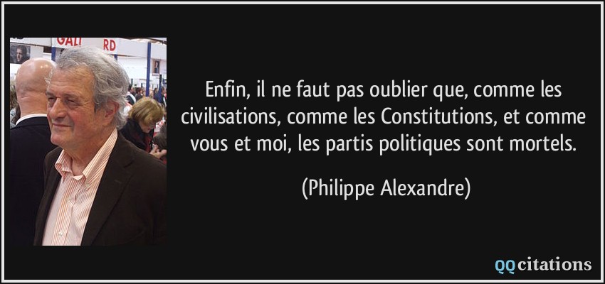 Enfin, il ne faut pas oublier que, comme les civilisations, comme les Constitutions, et comme vous et moi, les partis politiques sont mortels.  - Philippe Alexandre
