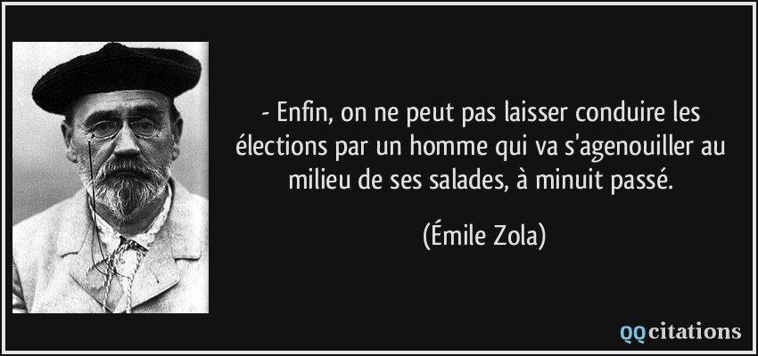 - Enfin, on ne peut pas laisser conduire les élections par un homme qui va s'agenouiller au milieu de ses salades, à minuit passé.  - Émile Zola