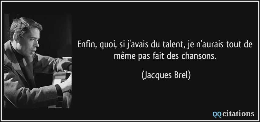 Enfin, quoi, si j'avais du talent, je n'aurais tout de même pas fait des chansons.  - Jacques Brel