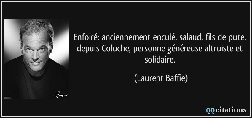 Enfoiré: anciennement enculé, salaud, fils de pute, depuis Coluche, personne généreuse altruiste et solidaire.  - Laurent Baffie