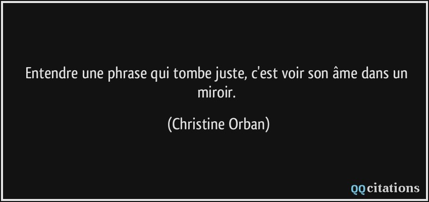 Entendre une phrase qui tombe juste, c'est voir son âme dans un miroir.  - Christine Orban