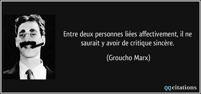Entre deux personnes liées affectivement, il ne saurait y avoir de critique sincère.  - Groucho Marx