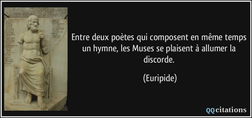 Entre deux poètes qui composent en même temps un hymne, les Muses se plaisent à allumer la discorde.  - Euripide