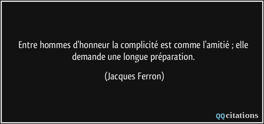 Entre hommes d'honneur la complicité est comme l'amitié ; elle demande une longue préparation.  - Jacques Ferron