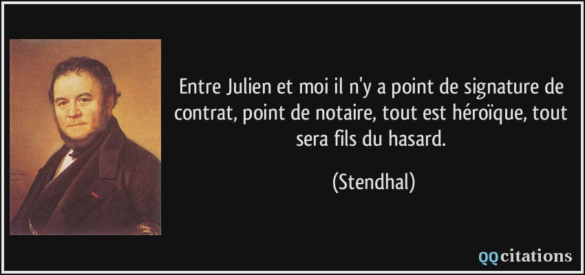 Entre Julien et moi il n'y a point de signature de contrat, point de notaire, tout est héroïque, tout sera fils du hasard.  - Stendhal