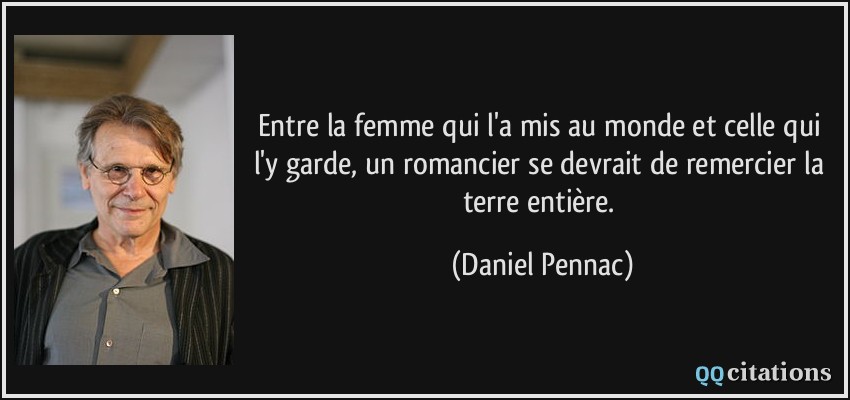 Entre la femme qui l'a mis au monde et celle qui l'y garde, un romancier se devrait de remercier la terre entière.  - Daniel Pennac