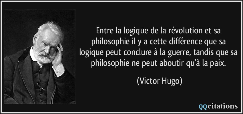 Entre la logique de la révolution et sa philosophie il y a cette différence que sa logique peut conclure à la guerre, tandis que sa philosophie ne peut aboutir qu'à la paix.  - Victor Hugo