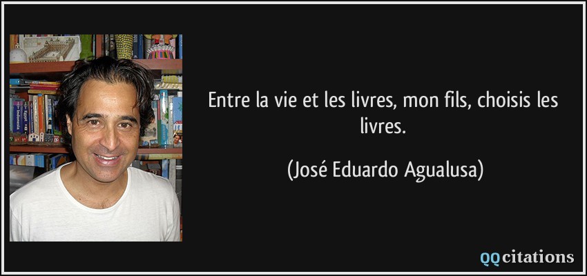 Entre la vie et les livres, mon fils, choisis les livres.  - José Eduardo Agualusa