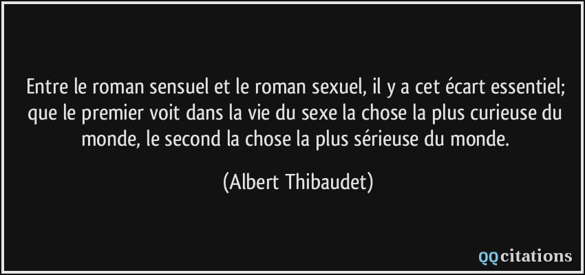Entre le roman sensuel et le roman sexuel, il y a cet écart essentiel; que le premier voit dans la vie du sexe la chose la plus curieuse du monde, le second la chose la plus sérieuse du monde.  - Albert Thibaudet