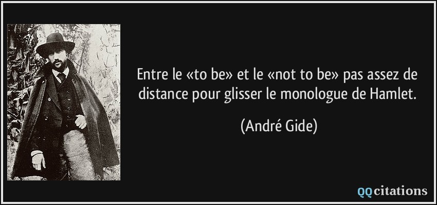 Entre le «to be» et le «not to be» pas assez de distance pour glisser le monologue de Hamlet.  - André Gide