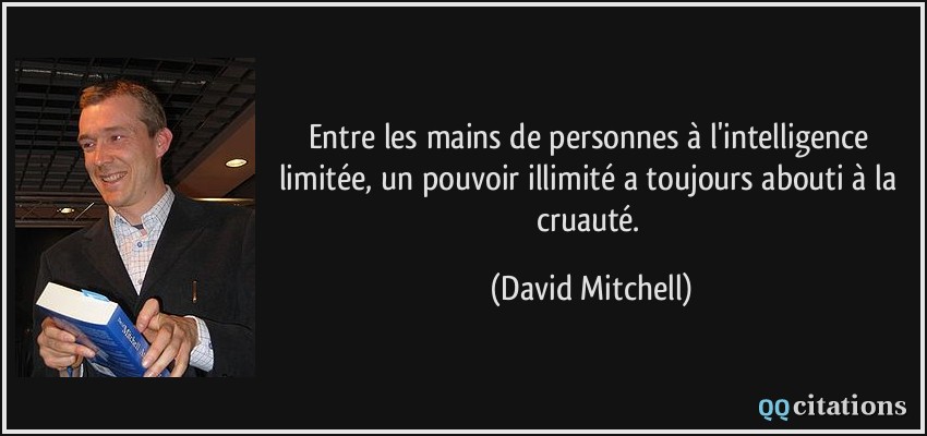Entre les mains de personnes à l'intelligence limitée, un pouvoir illimité a toujours abouti à la cruauté.  - David Mitchell