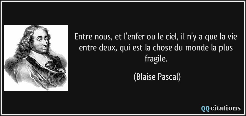 Entre nous, et l'enfer ou le ciel, il n'y a que la vie entre deux, qui est la chose du monde la plus fragile.  - Blaise Pascal
