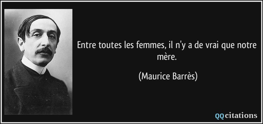 Entre toutes les femmes, il n'y a de vrai que notre mère.  - Maurice Barrès
