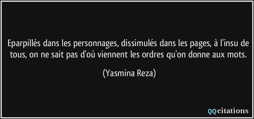 Eparpillés dans les personnages, dissimulés dans les pages, à l'insu de tous, on ne sait pas d'où viennent les ordres qu'on donne aux mots.  - Yasmina Reza