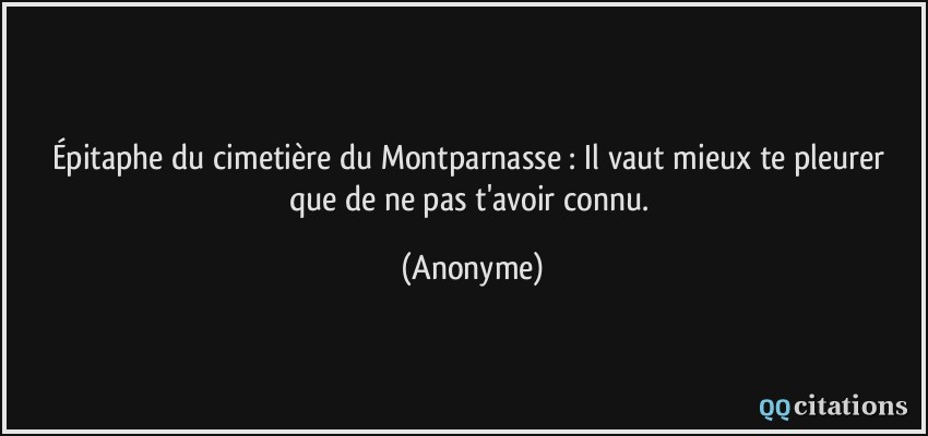 Épitaphe du cimetière du Montparnasse :  Il vaut mieux te pleurer que de ne pas t'avoir connu.  - Anonyme