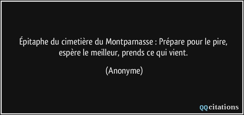Épitaphe du cimetière du Montparnasse :  Prépare pour le pire, espère le meilleur, prends ce qui vient.  - Anonyme