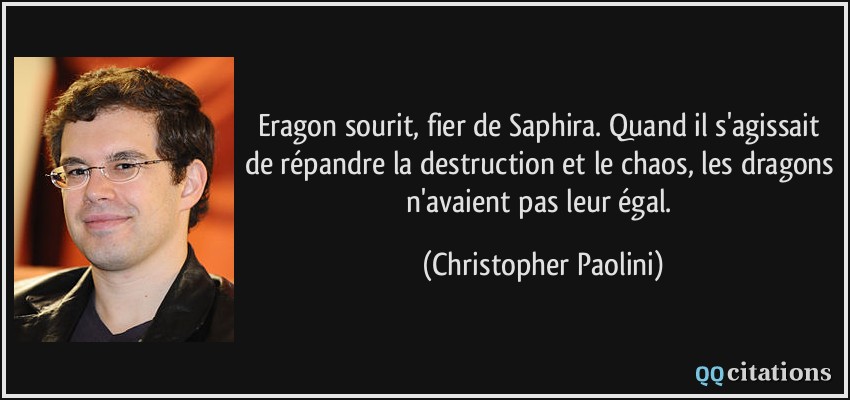 Eragon sourit, fier de Saphira. Quand il s'agissait de répandre la destruction et le chaos, les dragons n'avaient pas leur égal.  - Christopher Paolini
