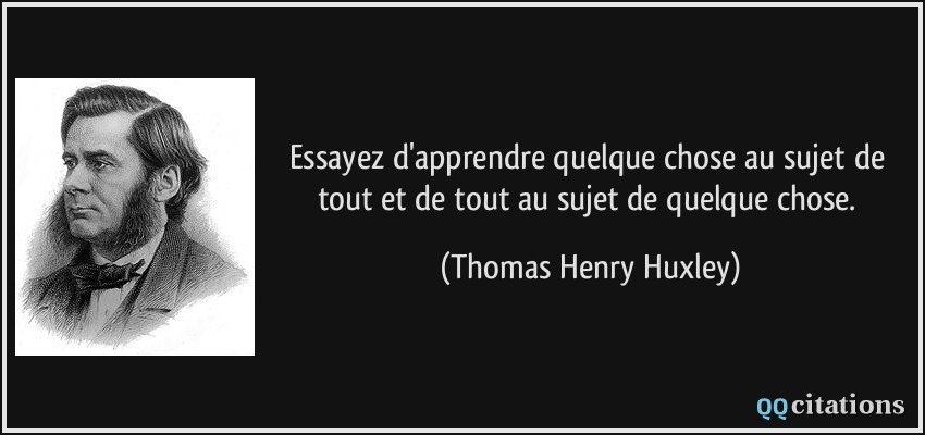Essayez d'apprendre quelque chose au sujet de tout et de tout au sujet de quelque chose.  - Thomas Henry Huxley