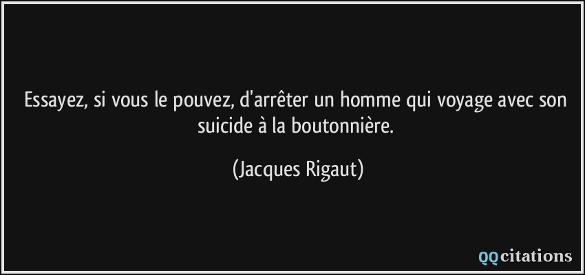 Essayez, si vous le pouvez, d'arrêter un homme qui voyage avec son suicide à la boutonnière.  - Jacques Rigaut