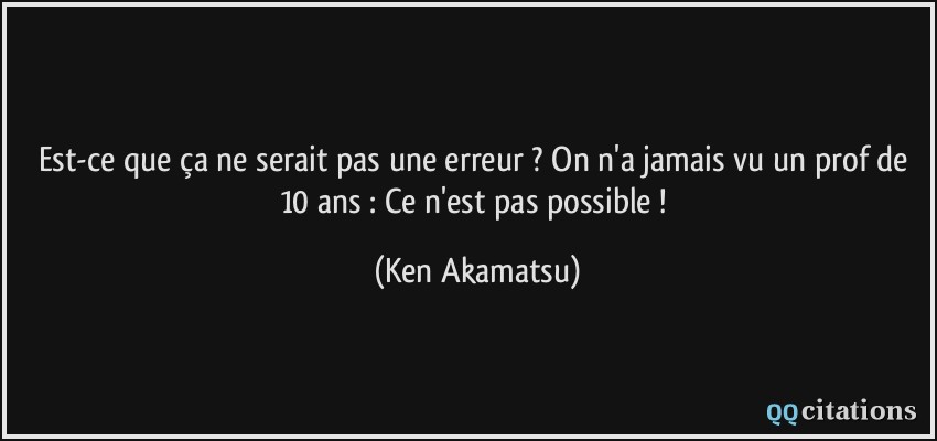 Est-ce que ça ne serait pas une erreur ? On n'a jamais vu un prof de 10 ans : Ce n'est pas possible !  - Ken Akamatsu