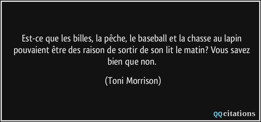 Est-ce que les billes, la pêche, le baseball et la chasse au lapin pouvaient être des raison de sortir de son lit le matin? Vous savez bien que non.  - Toni Morrison