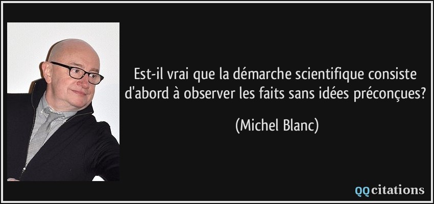 Est-il vrai que la démarche scientifique consiste d'abord à observer les faits sans idées préconçues?  - Michel Blanc