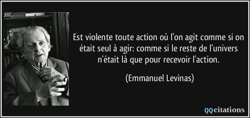 Est violente toute action où l'on agit comme si on était seul à agir: comme si le reste de l'univers n'était là que pour recevoir l'action.  - Emmanuel Levinas
